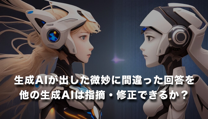 生成AIの性能を一般利用者目線で単純に比較！生成AIが出した微妙に間違った回答を、他の生成AIは指摘・修正できるか？
