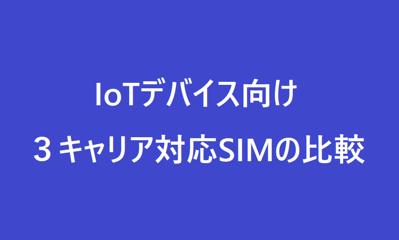 IoTデバイス向け3キャリア利用可能なSIMを比較してみる
